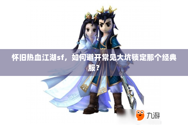 怀旧热血江湖sf,如何避开常见大坑锁定那个经典服? 怀旧热血江湖sf,如何避开常见大坑锁定那个经典服?