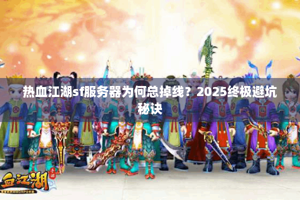 热血江湖sf服务器为何总掉线?2025终极避坑秘诀 热血江湖sf服务器为何总掉线?2025终极避坑秘诀