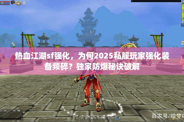热血江湖sf强化，为何2025私服玩家强化装备频碎？独家防爆秘诀破解