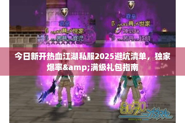 今日新开热血江湖私服2025避坑清单，独家爆率&满级礼包指南