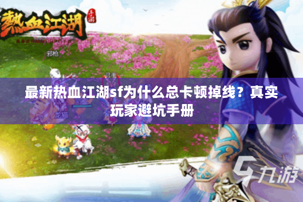 最新热血江湖sf为什么总卡顿掉线？真实玩家避坑手册