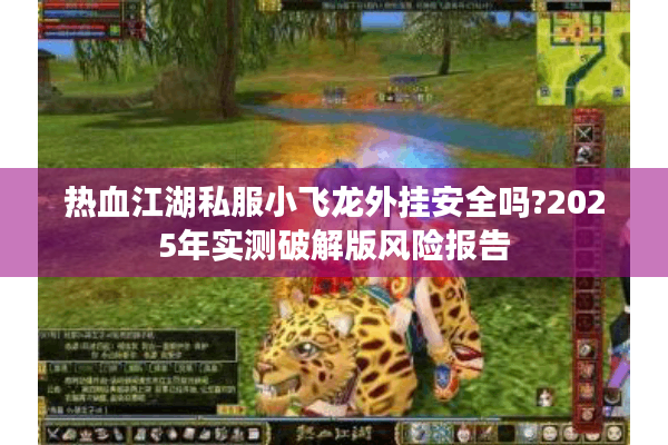 热血江湖私服小飞龙外挂安全吗?2025年实测破解版风险报告 热血江湖私服小飞龙外挂安全吗?2025年实测破解版风险报告