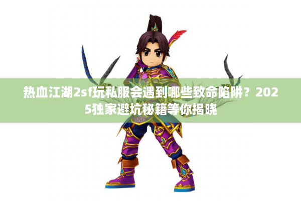 热血江湖2sf玩私服会遇到哪些致命陷阱？2025独家避坑秘籍等你揭晓