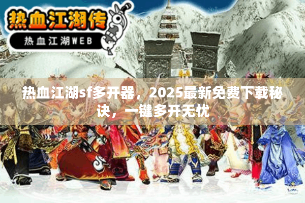 热血江湖sf多开器,2025最新免费下载秘诀,一键多开无忧 热血江湖sf多开器,2025最新免费下载秘诀,一键多开无忧