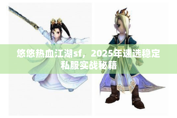 悠悠热血江湖sf,2025年速选稳定私服实战秘籍 悠悠热血江湖sf,2025年速选稳定私服实战秘籍