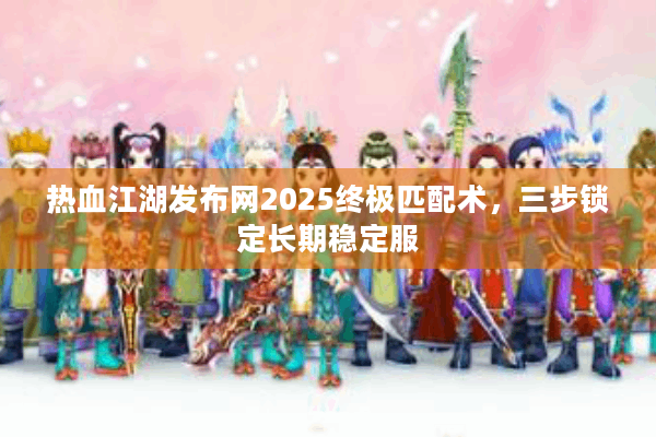 热血江湖发布网2025终极匹配术，三步锁定长期稳定服