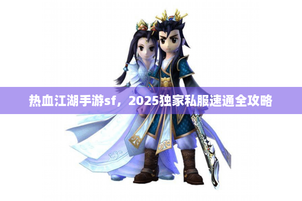 热血江湖手游sf,2025独家私服速通全攻略 热血江湖手游sf,2025独家私服速通全攻略
