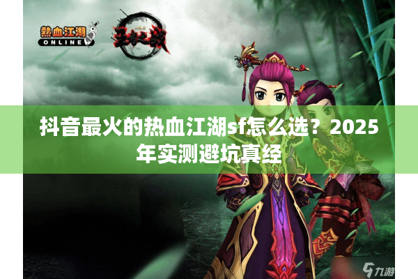 抖音最火的热血江湖sf怎么选？2025年实测避坑真经