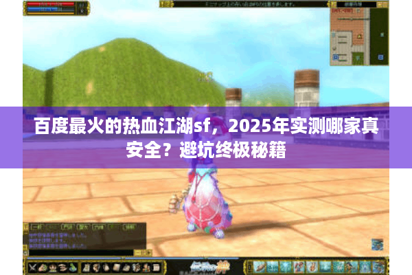 百度最火的热血江湖sf，2025年实测哪家真安全？避坑终极秘籍