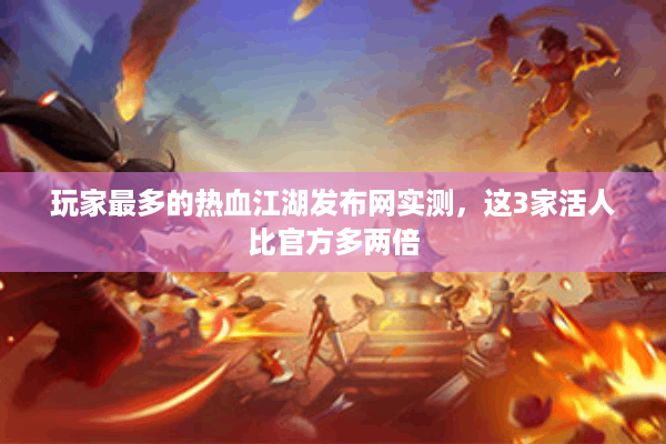 玩家最多的热血江湖发布网实测，这3家活人比官方多两倍