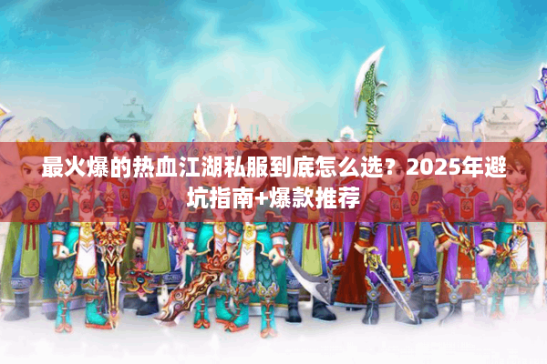 最火爆的热血江湖私服到底怎么选?2025年避坑指南+爆款推荐 最火爆的热血江湖私服到底怎么选?2025年避坑指南+爆款推荐