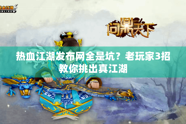 热血江湖发布网全是坑？老玩家3招教你挑出真江湖