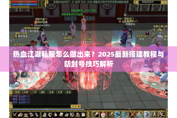 热血江湖私服怎么做出来?2025最新搭建教程与防封号技巧解析 热血江湖私服怎么做出来?2025最新搭建教程与防封号技巧解析