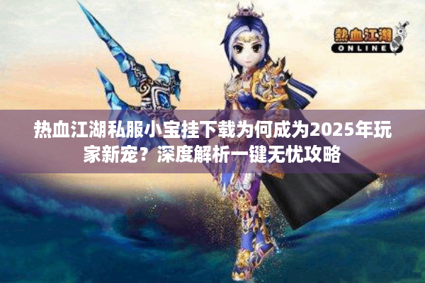热血江湖私服小宝挂下载为何成为2025年玩家新宠？深度解析一键无忧攻略