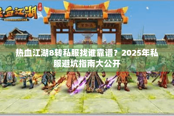 热血江湖8转私服找谁靠谱？2025年私服避坑指南大公开