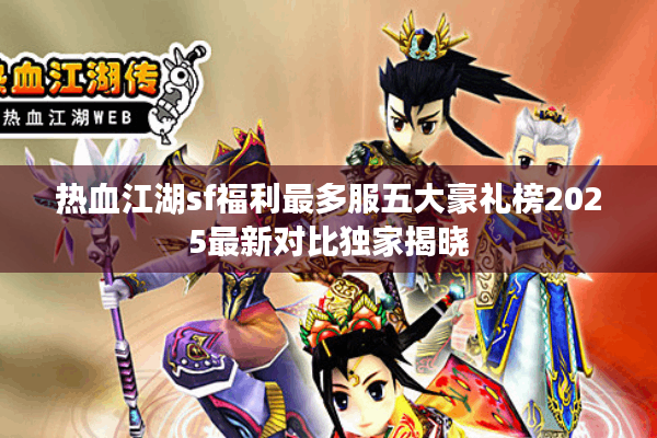 热血江湖sf福利最多服五大豪礼榜2025最新对比独家揭晓