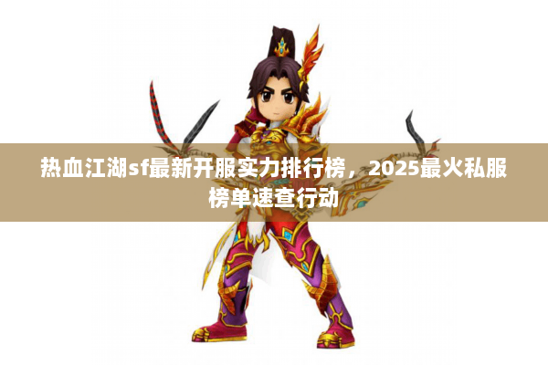 热血江湖sf最新开服实力排行榜,2025最火私服榜单速查行动 热血江湖sf最新开服实力排行榜,2025最火私服榜单速查行动
