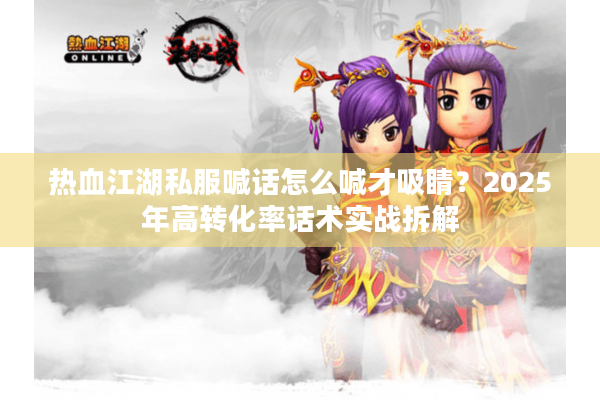 热血江湖私服喊话怎么喊才吸睛？2025年高转化率话术实战拆解