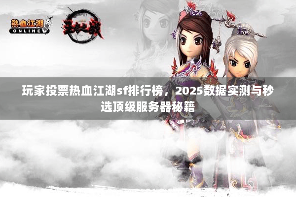 玩家投票热血江湖sf排行榜，2025数据实测与秒选顶级服务器秘籍