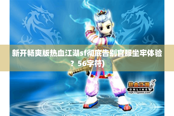 新开畅爽版热血江湖sf彻底告别官服坐牢体验？56字符)