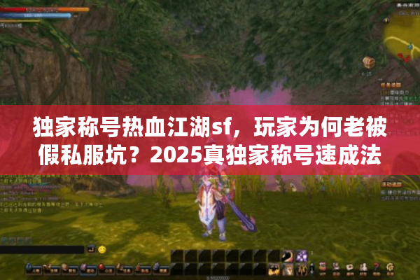 独家称号热血江湖sf,玩家为何老被假私服坑?2025真独家称号速成法 独家称号热血江湖sf,玩家为何老被假私服坑?2025真独家称号速成法