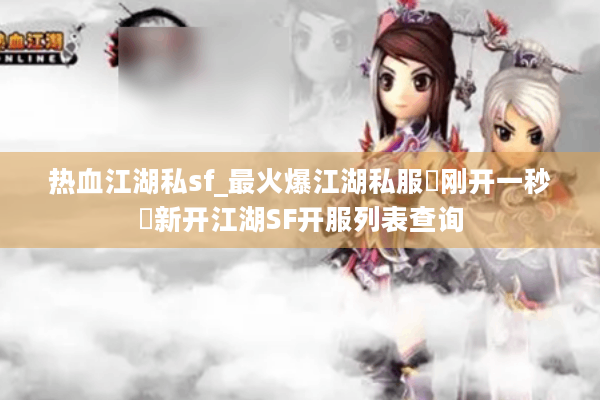 热血江湖私sf_最火爆江湖私服▷刚开一秒◁新开江湖SF开服列表查询 热血江湖私sf_最火爆江湖私服▷刚开一秒◁新开江湖SF开服列表查询