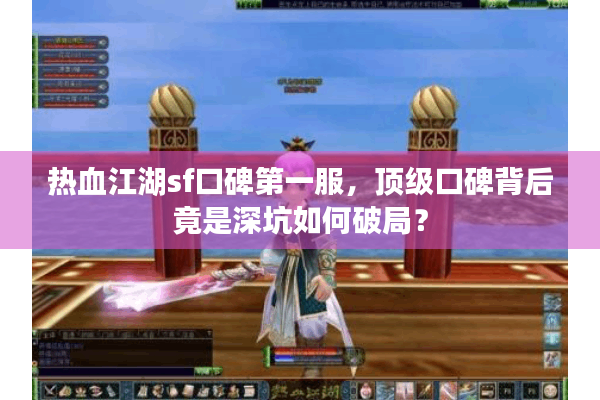 热血江湖sf口碑第一服,顶级口碑背后竟是深坑如何破局? 热血江湖sf口碑第一服,顶级口碑背后竟是深坑如何破局?