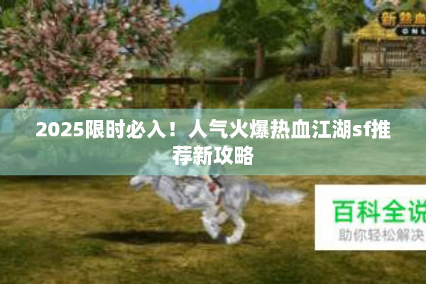 2025限时必入！人气火爆热血江湖sf推荐新攻略
