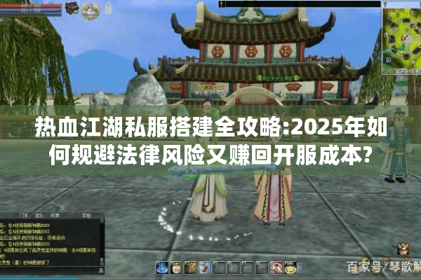 热血江湖私服搭建全攻略:2025年如何规避法律风险又赚回开服成本?