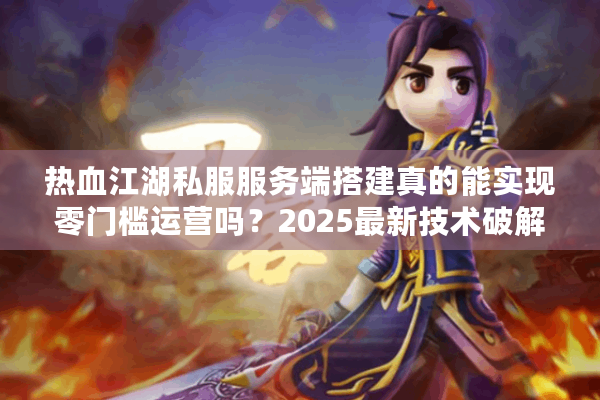 热血江湖私服服务端搭建真的能实现零门槛运营吗?2025最新技术破解 热血江湖私服服务端搭建真的能实现零门槛运营吗?2025最新技术破解