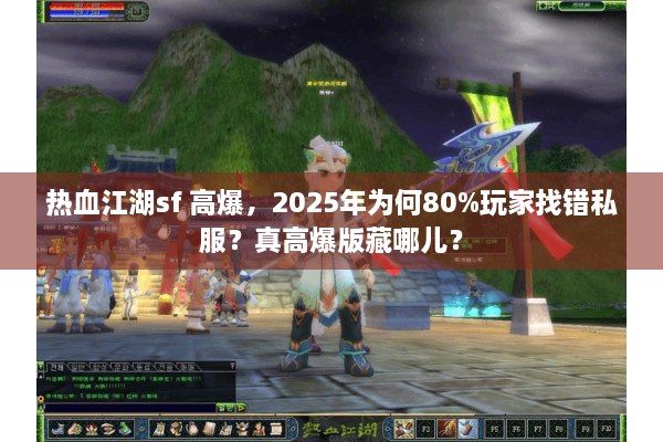 热血江湖sf 高爆，2025年为何80%玩家找错私服？真高爆版藏哪儿？
