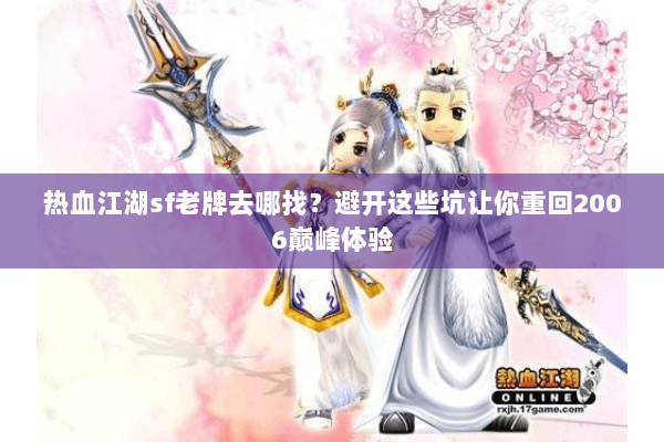 热血江湖sf老牌去哪找?避开这些坑让你重回2006巅峰体验 热血江湖sf老牌去哪找?避开这些坑让你重回2006巅峰体验