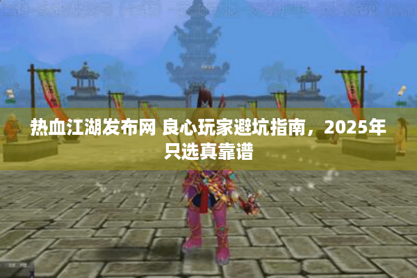 热血江湖发布网 良心玩家避坑指南,2025年只选真靠谱 热血江湖发布网 良心玩家避坑指南,2025年只选真靠谱