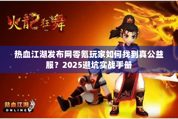 热血江湖发布网零氪玩家如何找到真公益服？2025避坑实战手册