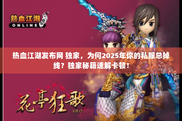 热血江湖发布网 独家,为何2025年你的私服总掉线?独家秘籍速解卡顿! 热血江湖发布网 独家,为何2025年你的私服总掉线?独家秘籍速解卡顿!