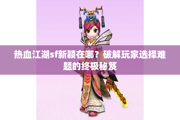热血江湖sf新颖在哪?破解玩家选择难题的终极秘笈 热血江湖sf新颖在哪?破解玩家选择难题的终极秘笈