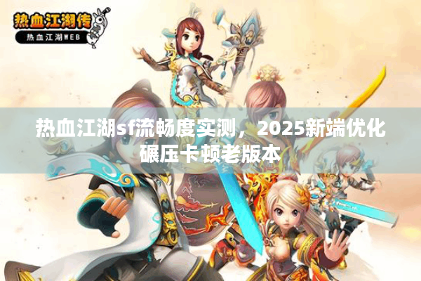 热血江湖sf流畅度实测，2025新端优化碾压卡顿老版本