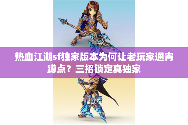 热血江湖sf独家版本为何让老玩家通宵蹲点?三招锁定真独家 热血江湖sf独家版本为何让老玩家通宵蹲点?三招锁定真独家