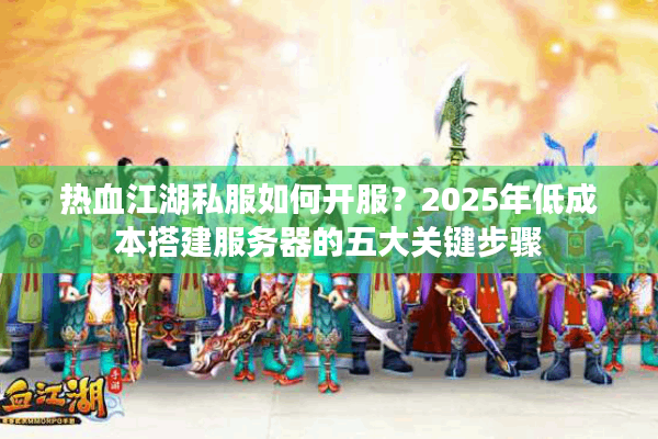 热血江湖私服如何开服？2025年低成本搭建服务器的五大关键步骤