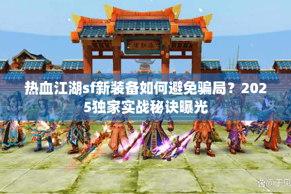 热血江湖sf新装备如何避免骗局?2025独家实战秘诀曝光 热血江湖sf新装备如何避免骗局?2025独家实战秘诀曝光