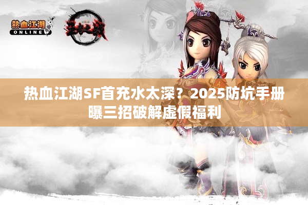 热血江湖SF首充水太深？2025防坑手册曝三招破解虚假福利
