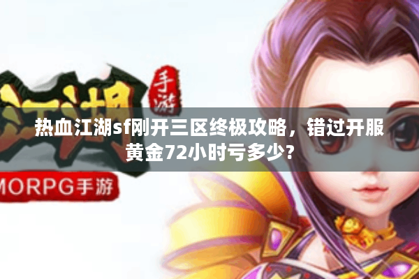 热血江湖sf刚开三区终极攻略，错过开服黄金72小时亏多少?