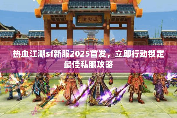 热血江湖sf新服2025首发,立即行动锁定最佳私服攻略 热血江湖sf新服2025首发,立即行动锁定最佳私服攻略