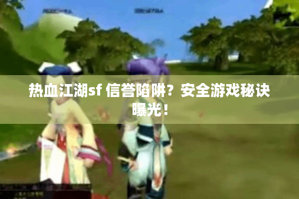 热血江湖sf 信誉陷阱？安全游戏秘诀曝光！