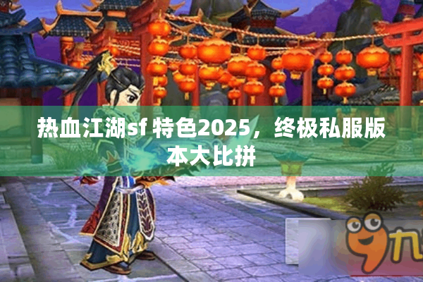 热血江湖sf 特色2025，终极私服版本大比拼
