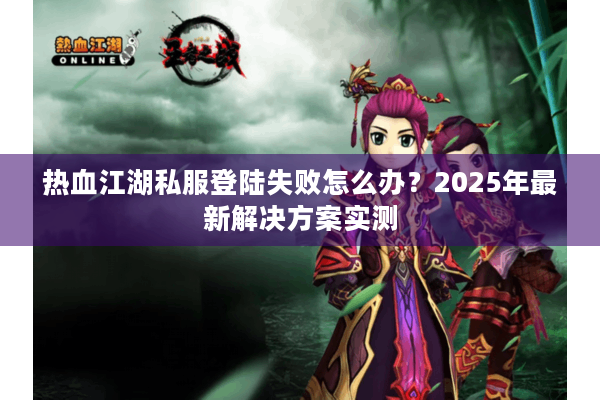 热血江湖私服登陆失败怎么办？2025年最新解决方案实测