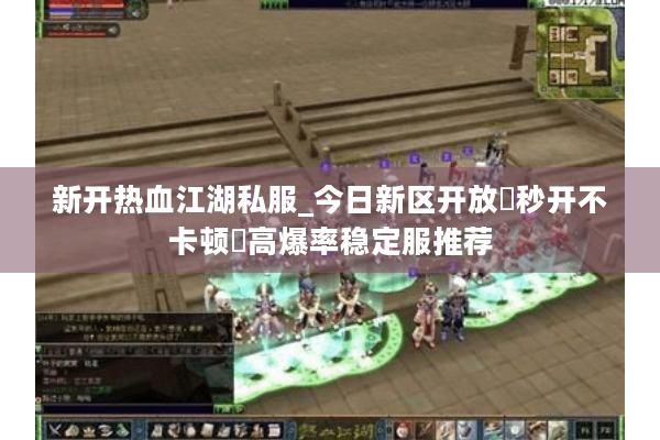 新开热血江湖私服_今日新区开放▶秒开不卡顿◀高爆率稳定服推荐