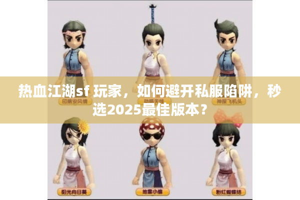 热血江湖sf 玩家,如何避开私服陷阱,秒选2025最佳版本? 热血江湖sf 玩家,如何避开私服陷阱,秒选2025最佳版本?