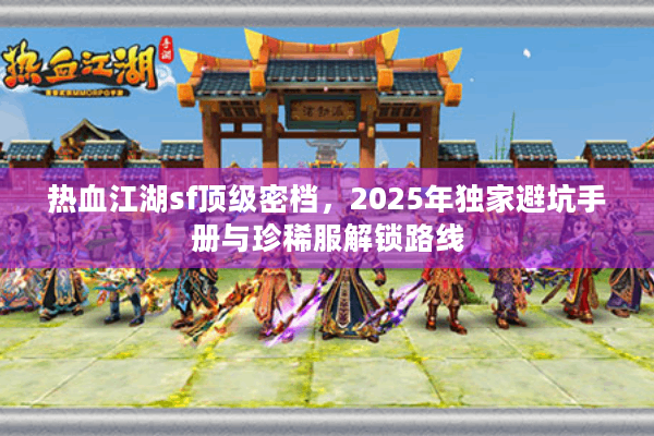 热血江湖sf顶级密档,2025年独家避坑手册与珍稀服解锁路线 热血江湖sf顶级密档,2025年独家避坑手册与珍稀服解锁路线