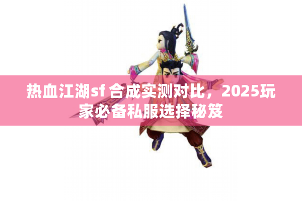 热血江湖sf 合成实测对比，2025玩家必备私服选择秘笈